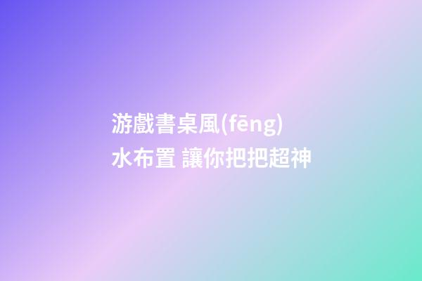 游戲書桌風(fēng)水布置 讓你把把超神